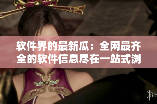 软件界的最新瓜：全网最齐全的软件信息尽在一站式浏览平台
