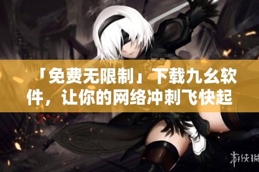 「免费无限制」下载九幺软件，让你的网络冲刺飞快起航！