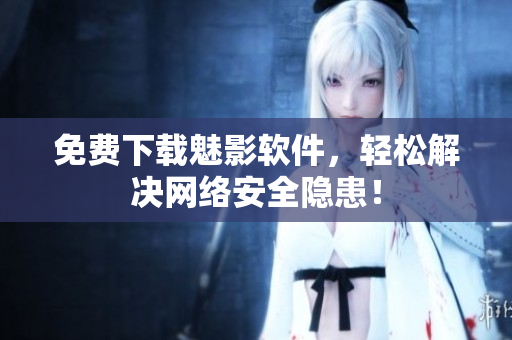 免费下载魅影软件，轻松解决网络安全隐患！