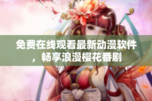 免费在线观看最新动漫软件，畅享浪漫樱花番剧