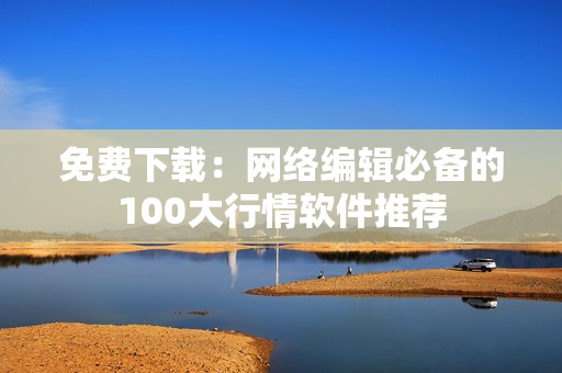 免费下载：网络编辑必备的100大行情软件推荐