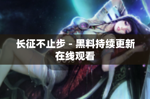 长征不止步 - 黑料持续更新在线观看