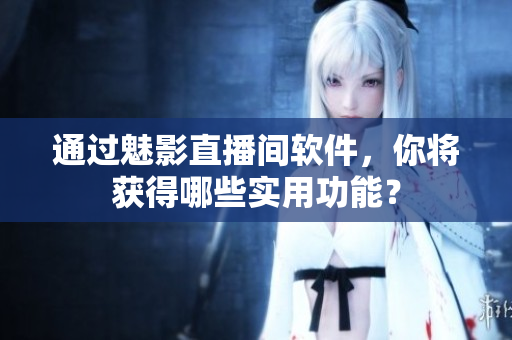 通过魅影直播间软件，你将获得哪些实用功能？