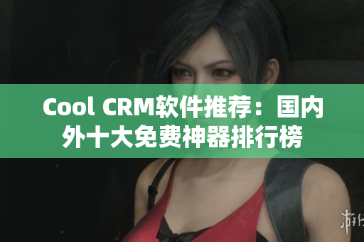 Cool CRM软件推荐：国内外十大免费神器排行榜