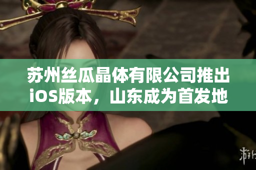 苏州丝瓜晶体有限公司推出iOS版本，山东成为首发地