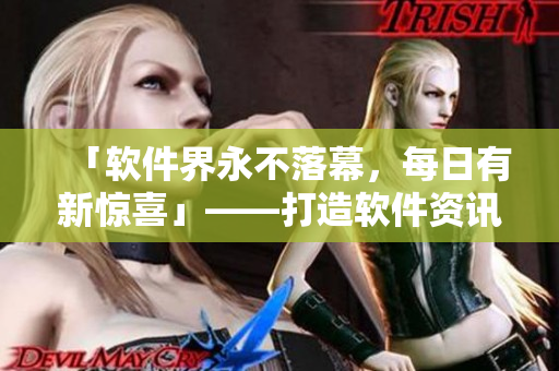 「软件界永不落幕，每日有新惊喜」——打造软件资讯第一站