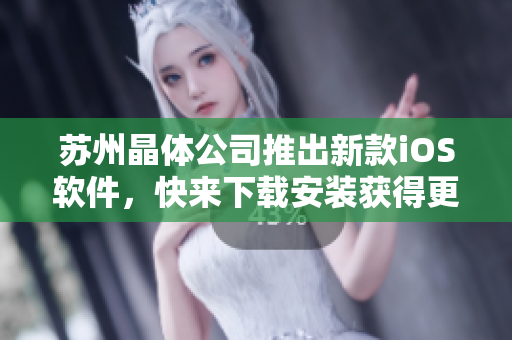 苏州晶体公司推出新款iOS软件，快来下载安装获得更好体验！