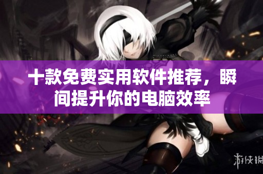 十款免费实用软件推荐，瞬间提升你的电脑效率