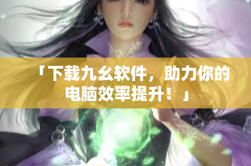 「下载九幺软件，助力你的电脑效率提升！」