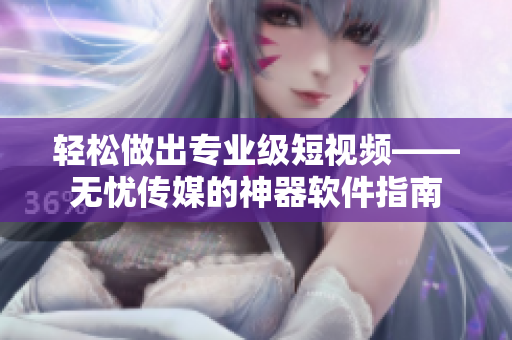 轻松做出专业级短视频——无忧传媒的神器软件指南