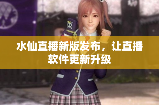 水仙直播新版发布，让直播软件更新升级