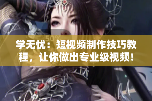 学无忧：短视频制作技巧教程，让你做出专业级视频！