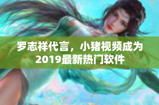 罗志祥代言，小猪视频成为2019最新热门软件