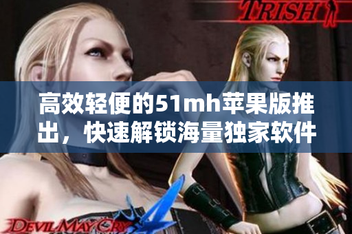 高效轻便的51mh苹果版推出，快速解锁海量独家软件资源