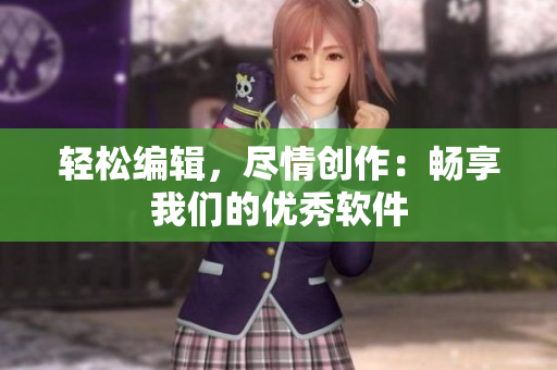 轻松编辑，尽情创作：畅享我们的优秀软件