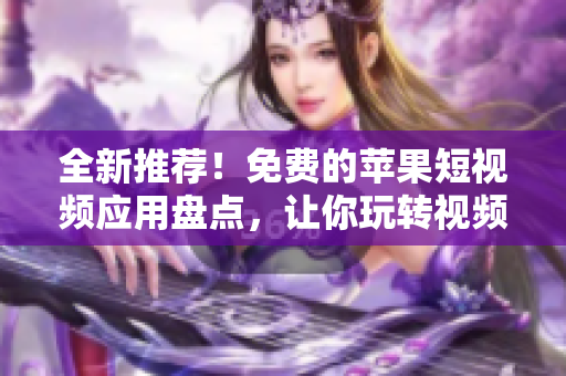 全新推荐！免费的苹果短视频应用盘点，让你玩转视频创作！
