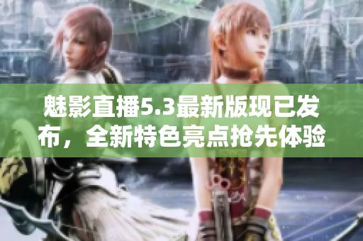 魅影直播5.3最新版现已发布，全新特色亮点抢先体验