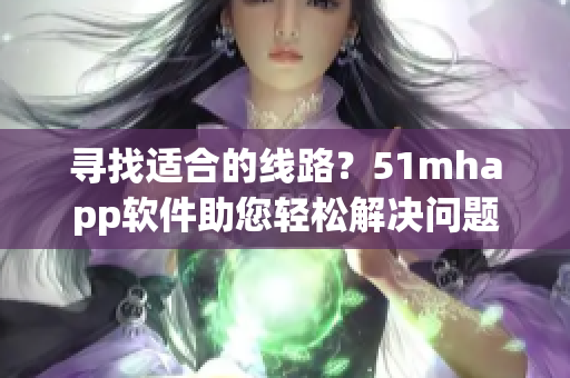 寻找适合的线路？51mhapp软件助您轻松解决问题！