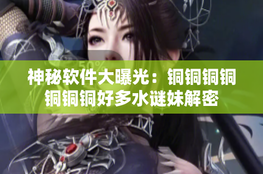 神秘软件大曝光：铜铜铜铜铜铜铜好多水谜妹解密
