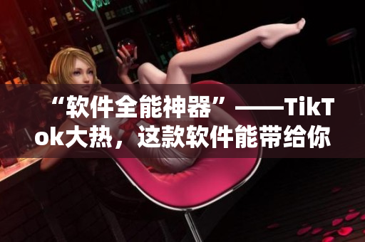 “软件全能神器”——TikTok大热，这款软件能带给你更多！