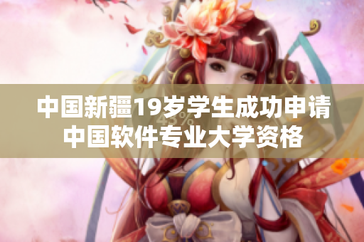 中国新疆19岁学生成功申请中国软件专业大学资格