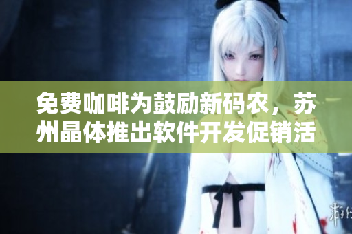 免费咖啡为鼓励新码农，苏州晶体推出软件开发促销活动