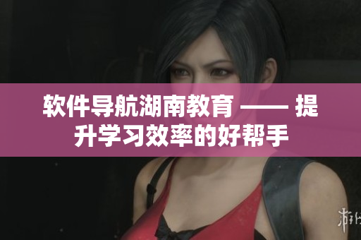 软件导航湖南教育 —— 提升学习效率的好帮手