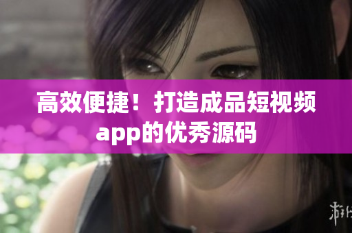 高效便捷！打造成品短视频app的优秀源码