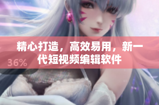 精心打造，高效易用，新一代短视频编辑软件