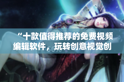 “十款值得推荐的免费视频编辑软件，玩转创意视觉创意！”