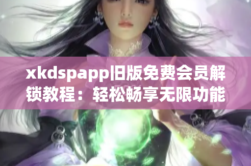 xkdspapp旧版免费会员解锁教程：轻松畅享无限功能
