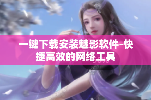 一键下载安装魅影软件-快捷高效的网络工具