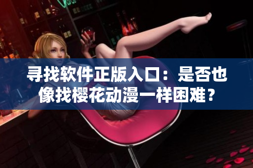寻找软件正版入口：是否也像找樱花动漫一样困难？