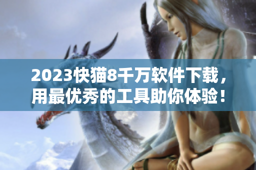 2023快猫8千万软件下载，用最优秀的工具助你体验！