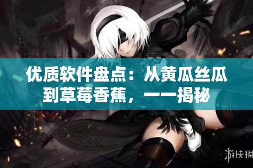 优质软件盘点：从黄瓜丝瓜到草莓香蕉，一一揭秘