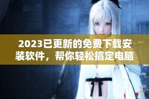 2023已更新的免费下载安装软件，帮你轻松搞定电脑问题