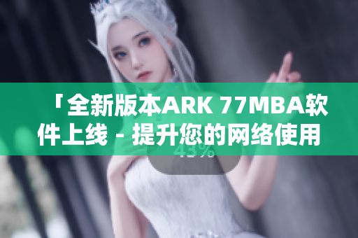 「全新版本ARK 77MBA软件上线 - 提升您的网络使用体验」
