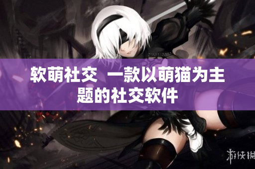 软萌社交  一款以萌猫为主题的社交软件