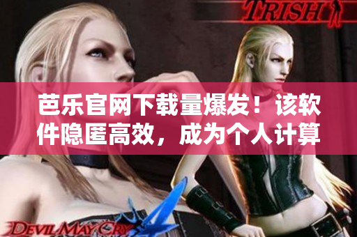 芭乐官网下载量爆发！该软件隐匿高效，成为个人计算机保护之选