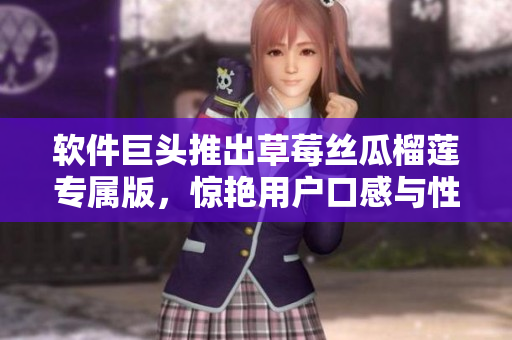 软件巨头推出草莓丝瓜榴莲专属版，惊艳用户口感与性能