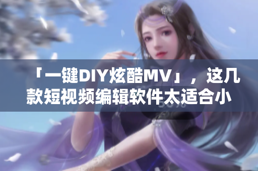 「一键DIY炫酷MV」，这几款短视频编辑软件太适合小白了！