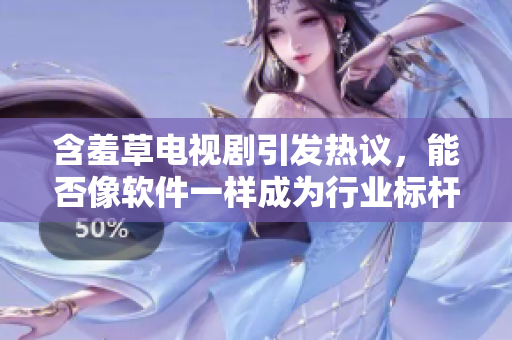 含羞草电视剧引发热议，能否像软件一样成为行业标杆？