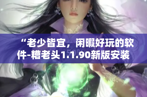 “老少皆宜，闲暇好玩的软件-糟老头1.1.90新版安装包”