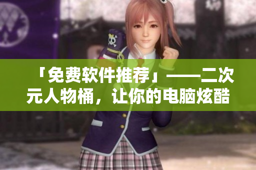 「免费软件推荐」——二次元人物桶，让你的电脑炫酷起来