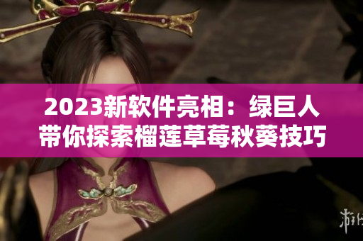 2023新软件亮相：绿巨人带你探索榴莲草莓秋葵技巧