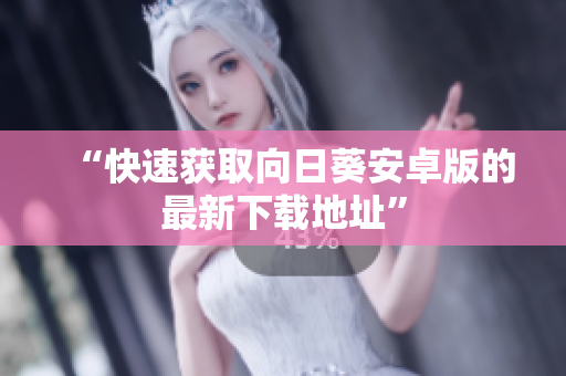 “快速获取向日葵安卓版的最新下载地址”