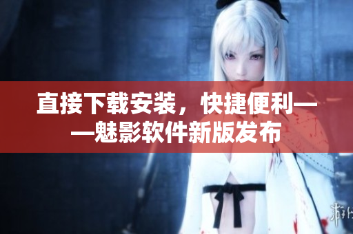 直接下载安装，快捷便利——魅影软件新版发布