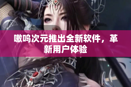 嗷呜次元推出全新软件，革新用户体验