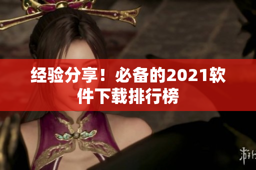 经验分享！必备的2021软件下载排行榜
