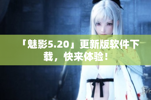 「魅影5.20」更新版软件下载，快来体验！